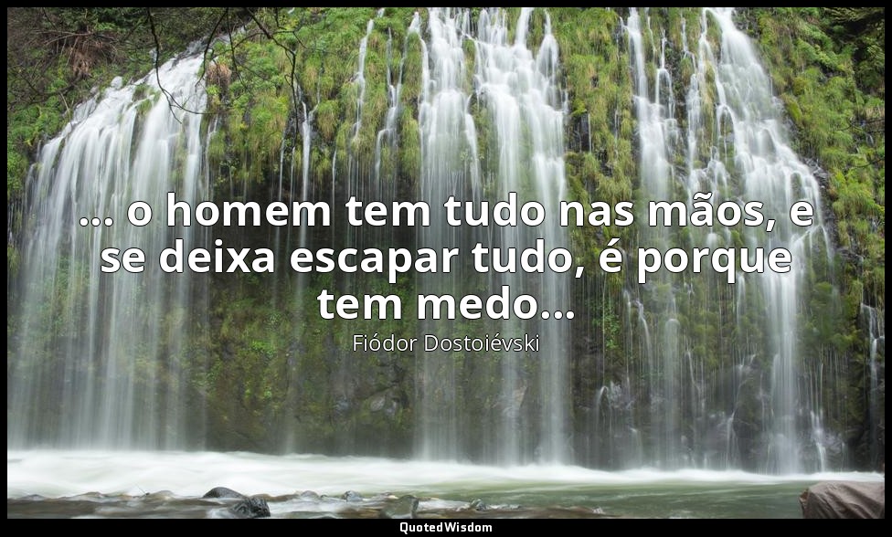 ... o homem tem tudo nas mãos, e se deixa escapar tudo, é porque tem medo... — Fiódor Dostoiévski