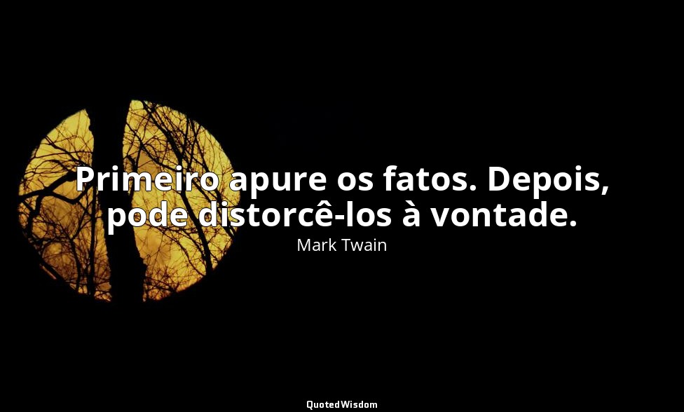 Primeiro apure os fatos. Depois, pode distorcê-los à vontade. — Mark Twain
