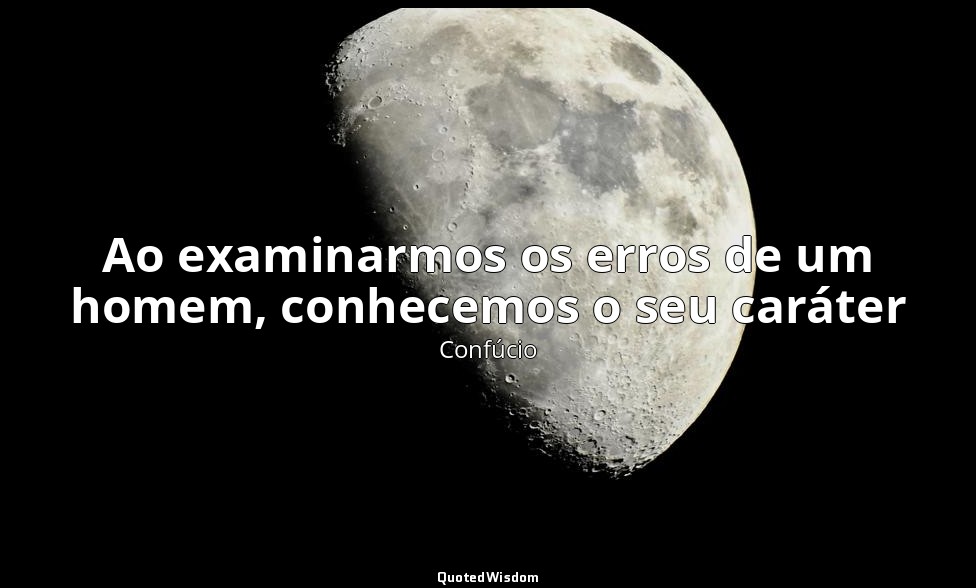 Ao examinarmos os erros de um homem, conhecemos o seu caráter — Confúcio