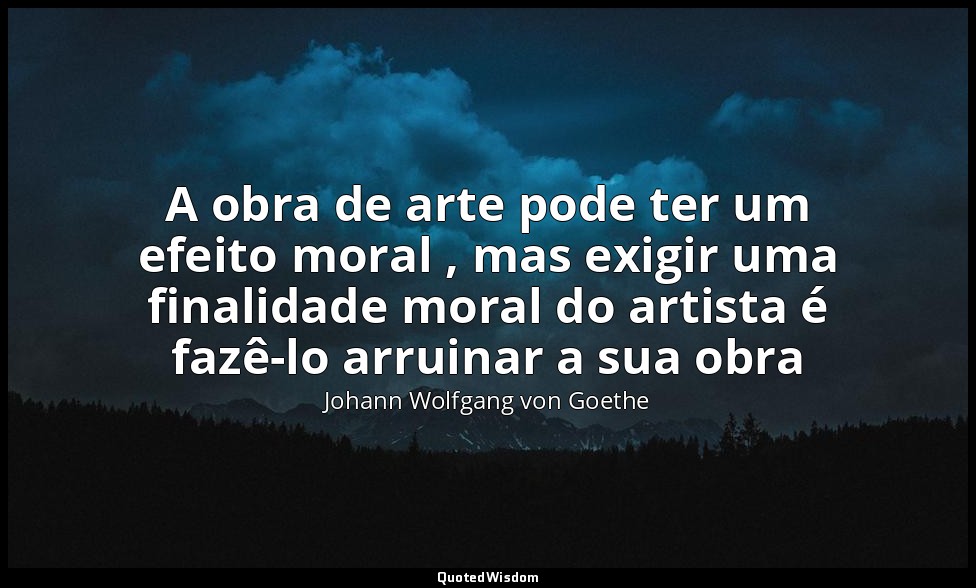 A obra de arte pode ter um efeito moral , mas exigir uma finalidade moral do art — Johann Wolfgang von Goethe