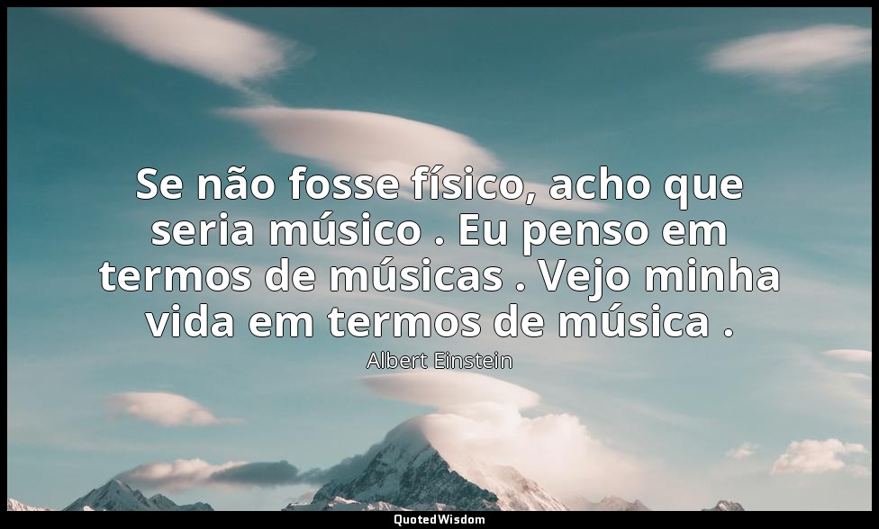 Se não fosse físico, acho que seria músico . Eu penso em termos de músicas . Vej — Albert Einstein