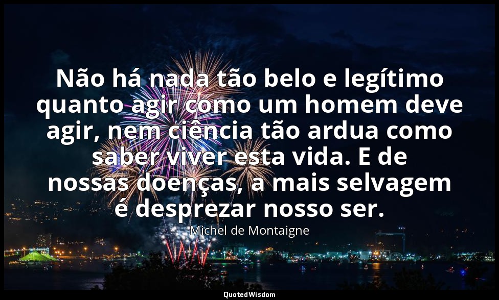 Não há nada tão belo e legítimo quanto agir como um homem deve agir, nem ciência — Michel de Montaigne