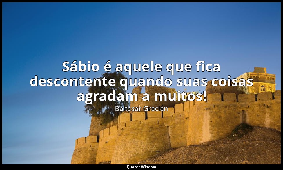 Sábio é aquele que fica descontente quando suas coisas agradam a muitos! — Baltasar Gracián