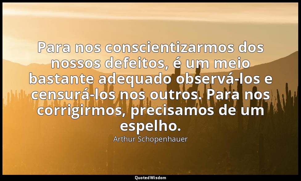 Para nos conscientizarmos dos nossos defeitos, é um meio bastante adequado obser — Arthur Schopenhauer