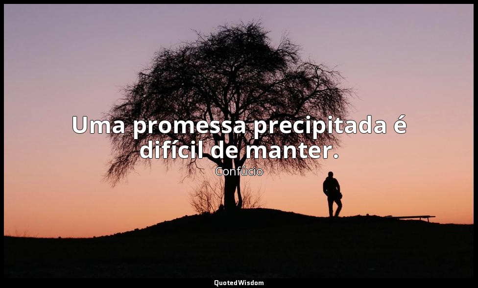 Uma promessa precipitada é difícil de manter. — Confúcio