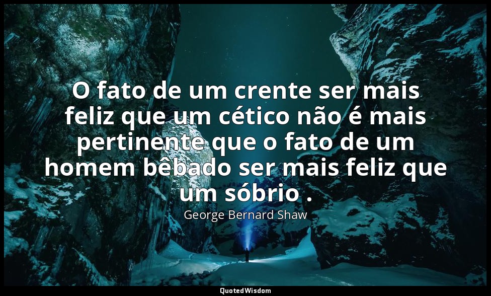 O fato de um crente ser mais feliz que um cético não é mais pertinente que o fat — George Bernard Shaw