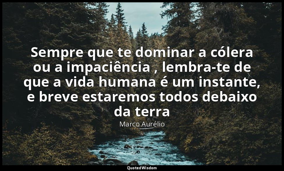 Sempre que te dominar a cólera ou a impaciência , lembra-te de que a vida humana — Marco Aurélio