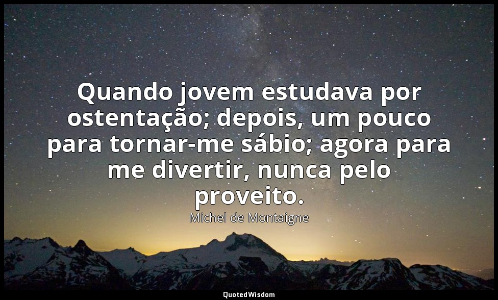 Quando jovem estudava por ostentação; depois, um pouco para tornar-me sábio; ago — Michel de Montaigne