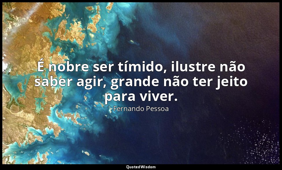É nobre ser tímido, ilustre não saber agir, grande não ter jeito para viver. — Fernando Pessoa
