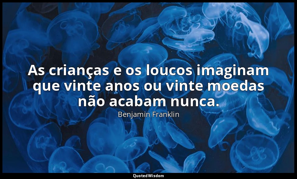 As crianças e os loucos imaginam que vinte anos ou vinte moedas não acabam nunca — Benjamin Franklin