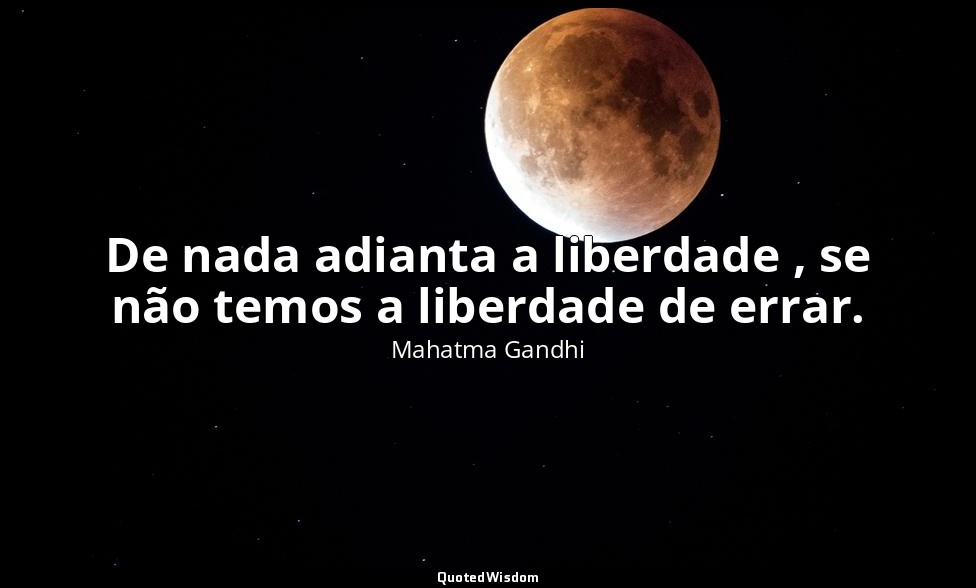 De nada adianta a liberdade , se não temos a liberdade de errar. — Mahatma Gandhi
