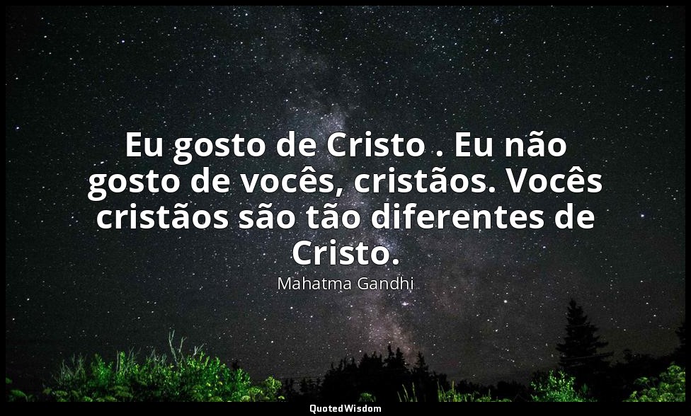 Eu gosto de Cristo . Eu não gosto de vocês, cristãos. Vocês cristãos são tão dif — Mahatma Gandhi