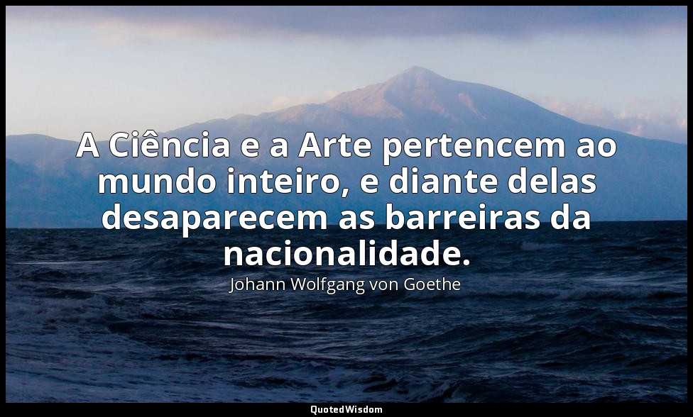 A Ciência e a Arte pertencem ao mundo inteiro, e diante delas desaparecem as bar — Johann Wolfgang von Goethe