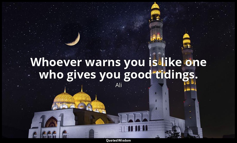 Whoever warns you is like one who gives you good tidings. — Ali
