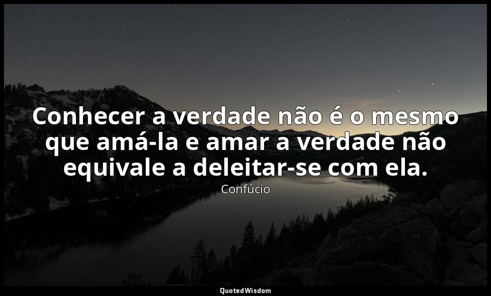 Conhecer a verdade não é o mesmo que amá-la e amar a verdade não equivale a dele — Confúcio