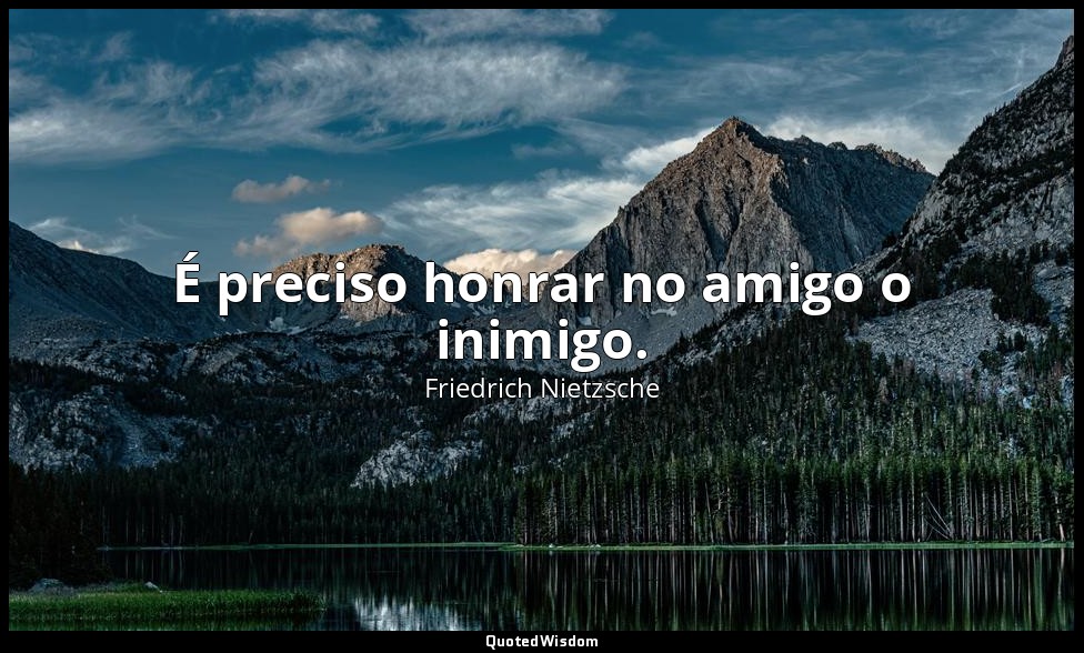 É preciso honrar no amigo o inimigo. — Friedrich Nietzsche