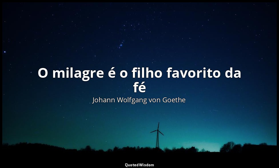 O milagre é o filho favorito da fé — Johann Wolfgang von Goethe