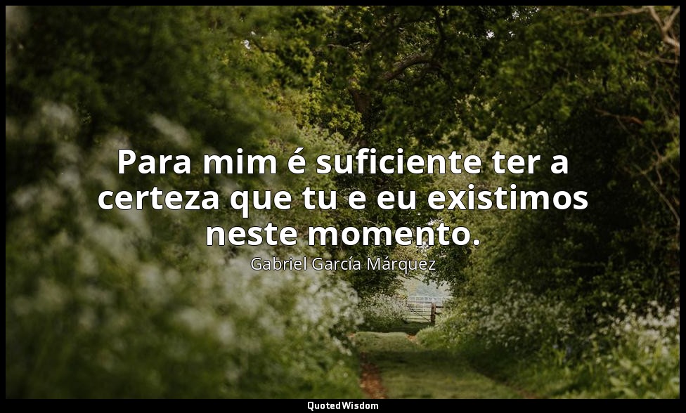 Para mim é suficiente ter a certeza que tu e eu existimos neste momento. — Gabriel García Márquez