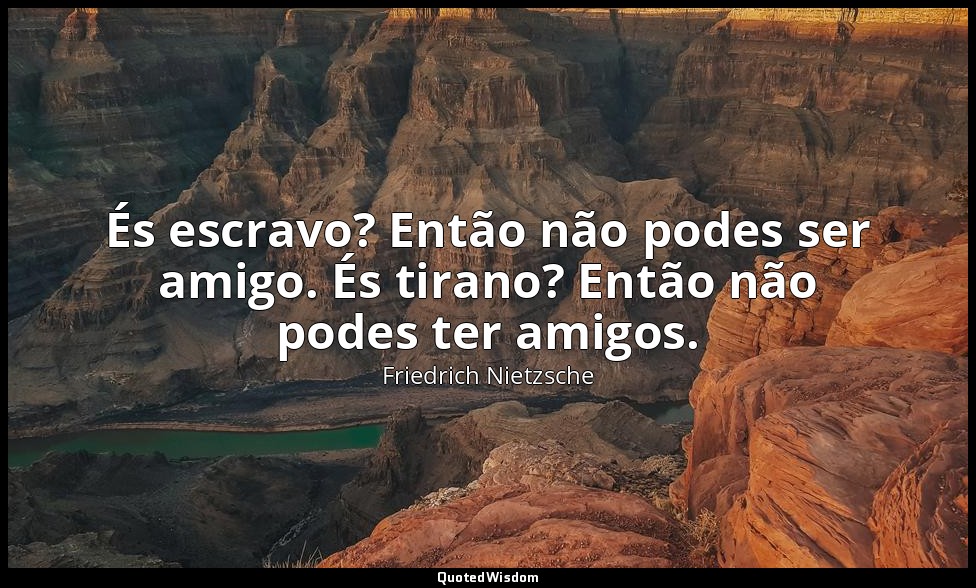 És escravo? Então não podes ser amigo. És tirano? Então não podes ter amigos. — Friedrich Nietzsche