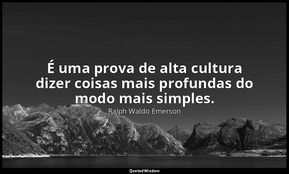 É uma prova de alta cultura dizer coisas mais profundas do modo mais simples. — Ralph Waldo Emerson