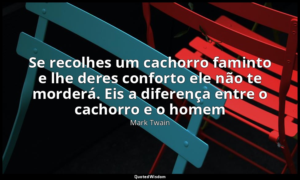 Se recolhes um cachorro faminto e lhe deres conforto ele não te morderá. Eis a d — Mark Twain