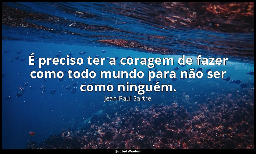 É preciso ter a coragem de fazer como todo mundo para não ser como ninguém. — Jean-Paul Sartre