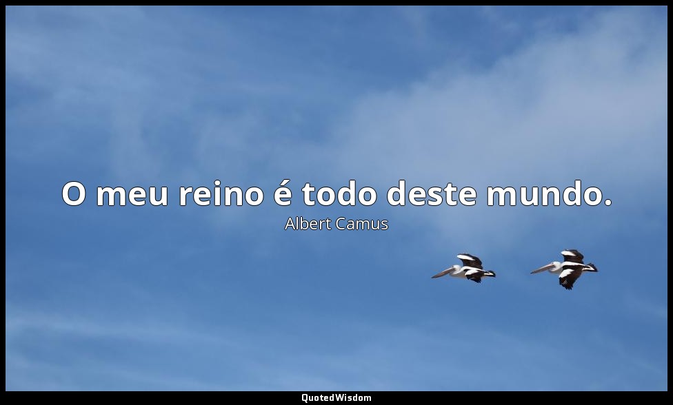 O meu reino é todo deste mundo. — Albert Camus