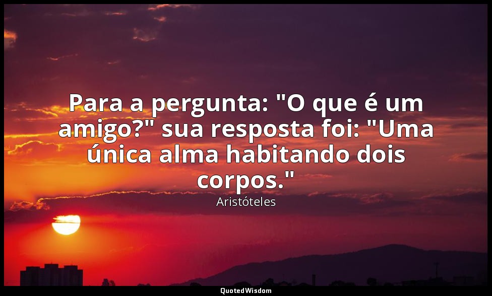 Para a pergunta: "O que é um amigo?" sua resposta foi: "Uma única alma habitando — Aristóteles