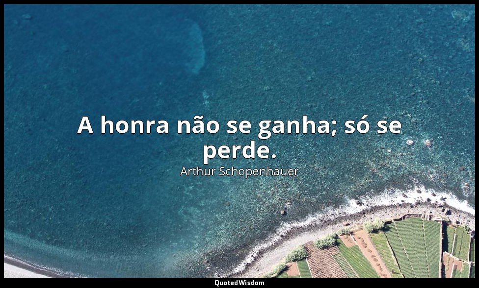 A honra não se ganha; só se perde. — Arthur Schopenhauer