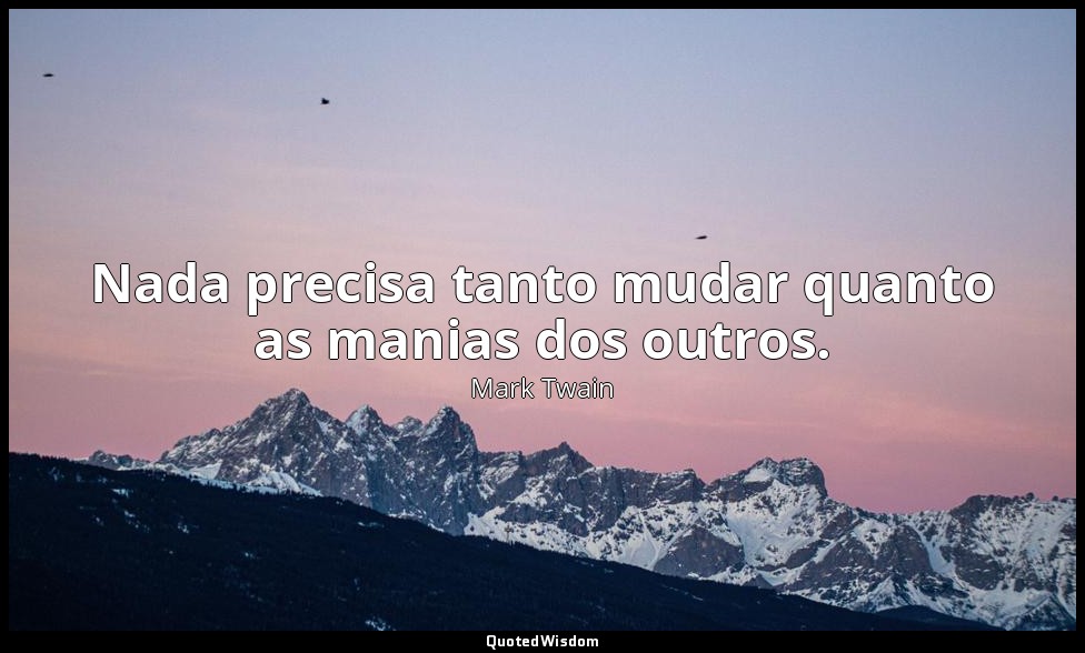Nada precisa tanto mudar quanto as manias dos outros. — Mark Twain