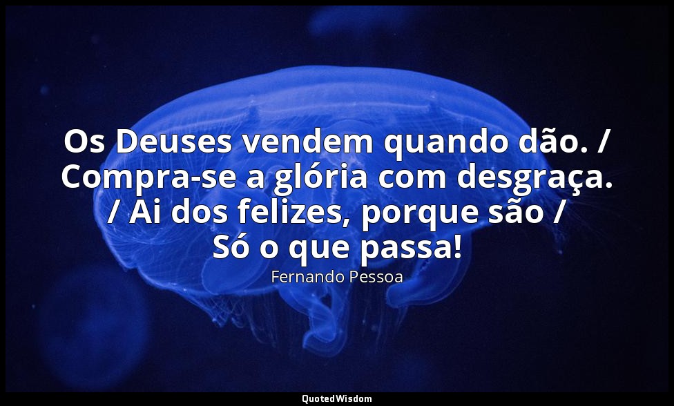Os Deuses vendem quando dão. / Compra-se a glória com desgraça. / Ai dos felizes — Fernando Pessoa