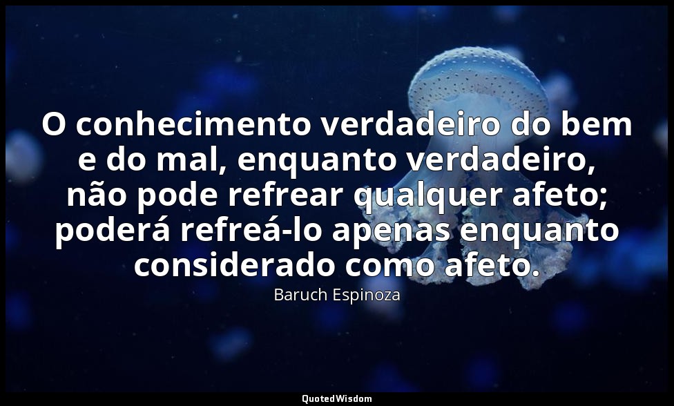 O conhecimento verdadeiro do bem e do mal, enquanto verdadeiro, não pode refrear — Baruch Espinoza