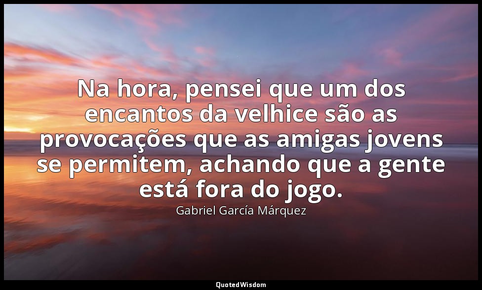 Na hora, pensei que um dos encantos da velhice são as provocações que as amigas  — Gabriel García Márquez
