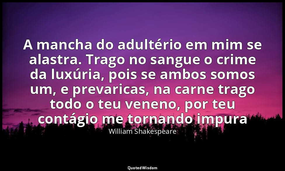 A mancha do adultério em mim se alastra. Trago no sangue o crime da luxúria, poi — William Shakespeare