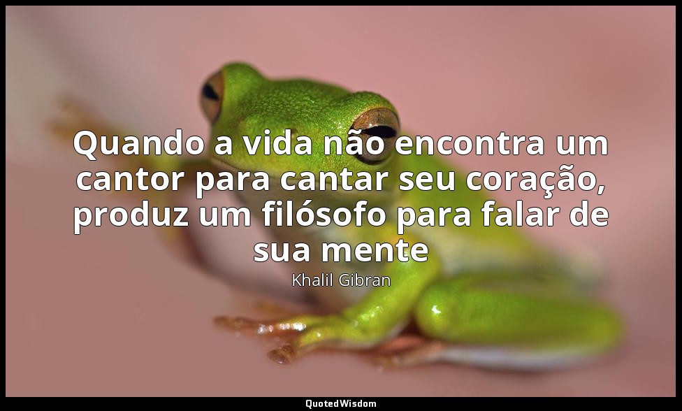 Quando a vida não encontra um cantor para cantar seu coração, produz um filósofo — Khalil Gibran