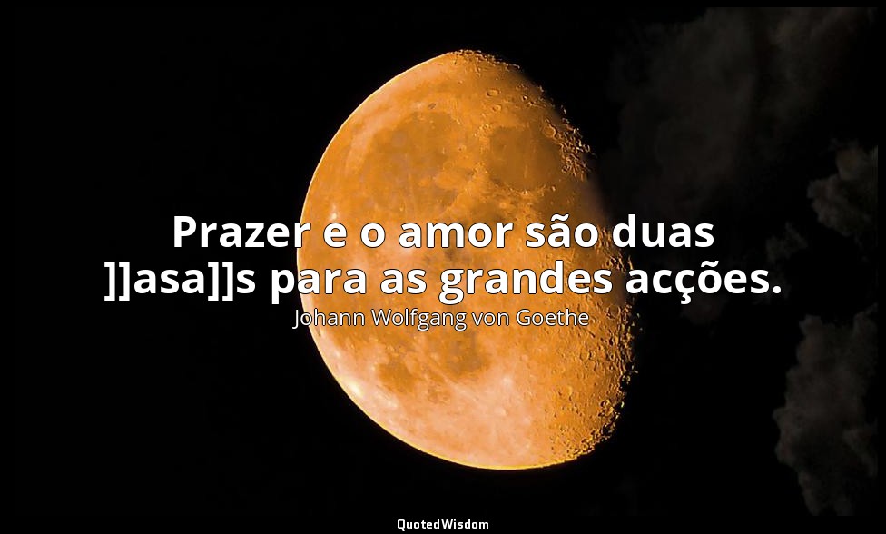 Prazer e o amor são duas ]]asa]]s para as grandes acções. — Johann Wolfgang von Goethe