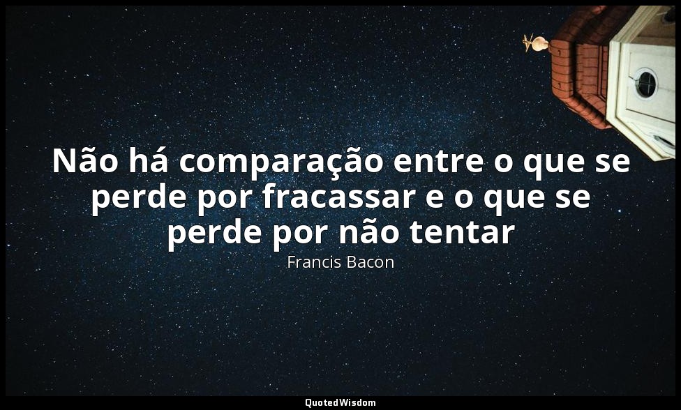 Não há comparação entre o que se perde por fracassar e o que se perde por não te — Francis Bacon