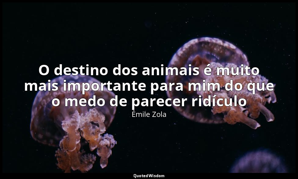 O destino dos animais é muito mais importante para mim do que o medo de parecer  — Émile Zola