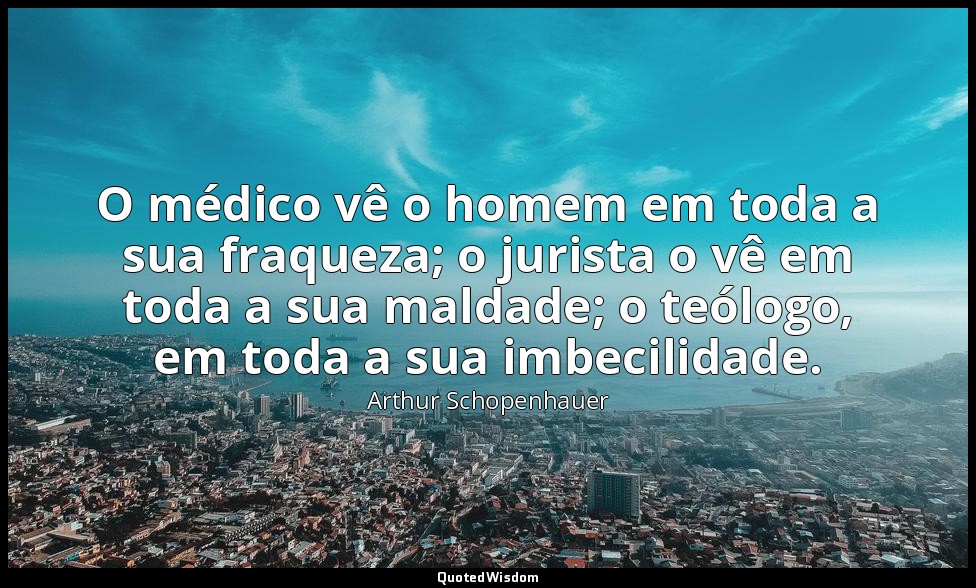 O médico vê o homem em toda a sua fraqueza; o jurista o vê em toda a sua maldade — Arthur Schopenhauer