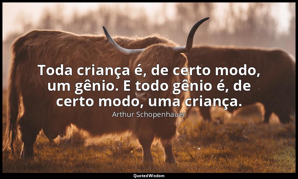 Toda criança é, de certo modo, um gênio. E todo gênio é, de certo modo, uma cria — Arthur Schopenhauer