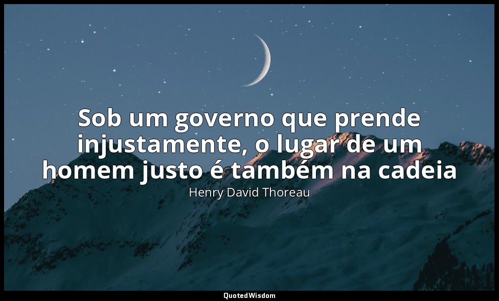 Sob um governo que prende injustamente, o lugar de um homem justo é também na ca — Henry David Thoreau