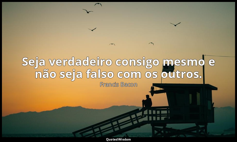 Seja verdadeiro consigo mesmo e não seja falso com os outros. — Francis Bacon