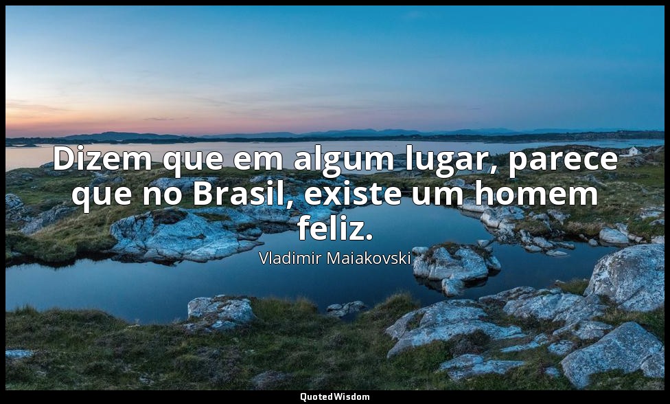 Dizem que em algum lugar, parece que no Brasil, existe um homem feliz. — Vladimir Maiakovski