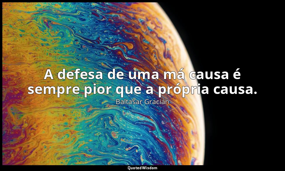 A defesa de uma má causa é sempre pior que a própria causa. — Baltasar Gracián