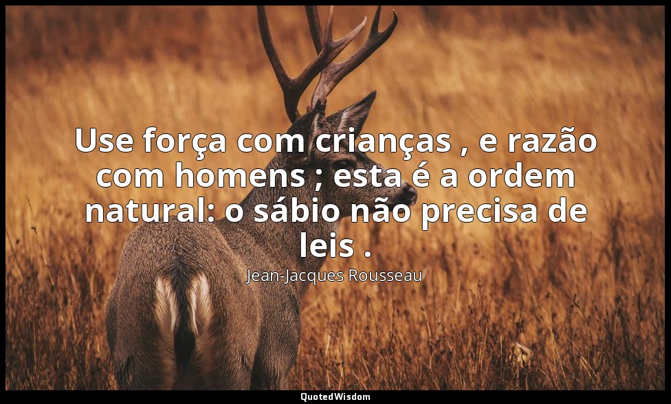 Use força com crianças , e razão com homens ; esta é a ordem natural: o sábio nã — Jean-Jacques Rousseau
