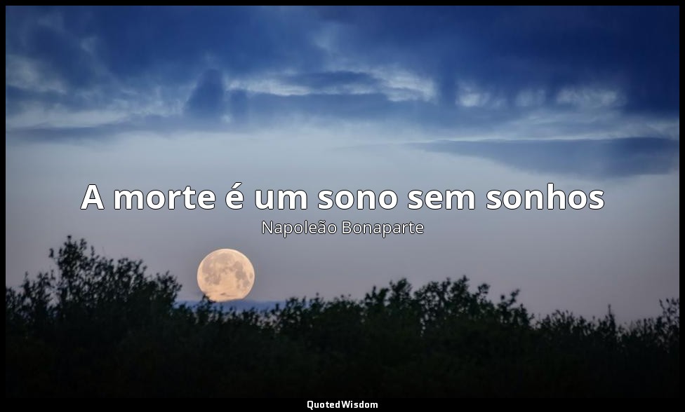 A morte é um sono sem sonhos — Napoleão Bonaparte