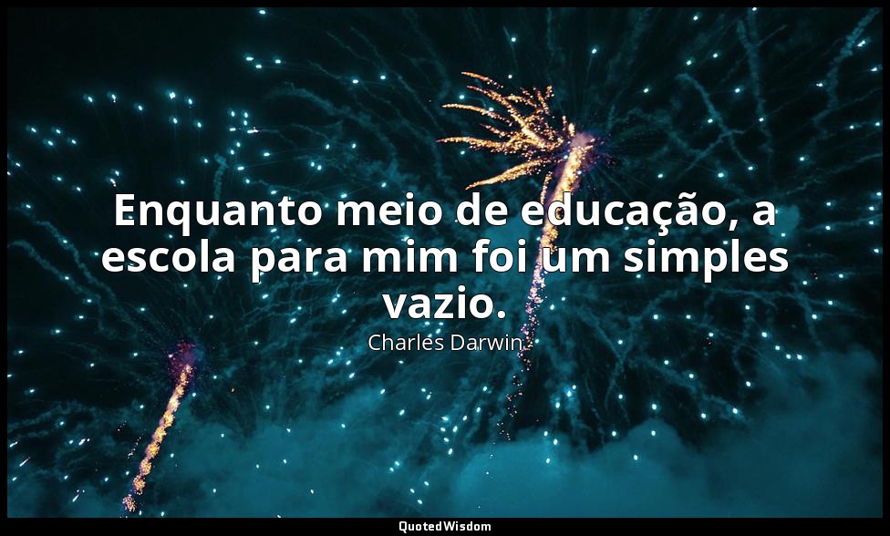 Enquanto meio de educação, a escola para mim foi um simples vazio. — Charles Darwin