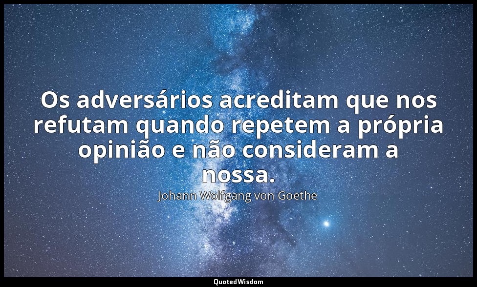 Os adversários acreditam que nos refutam quando repetem a própria opinião e não  — Johann Wolfgang von Goethe