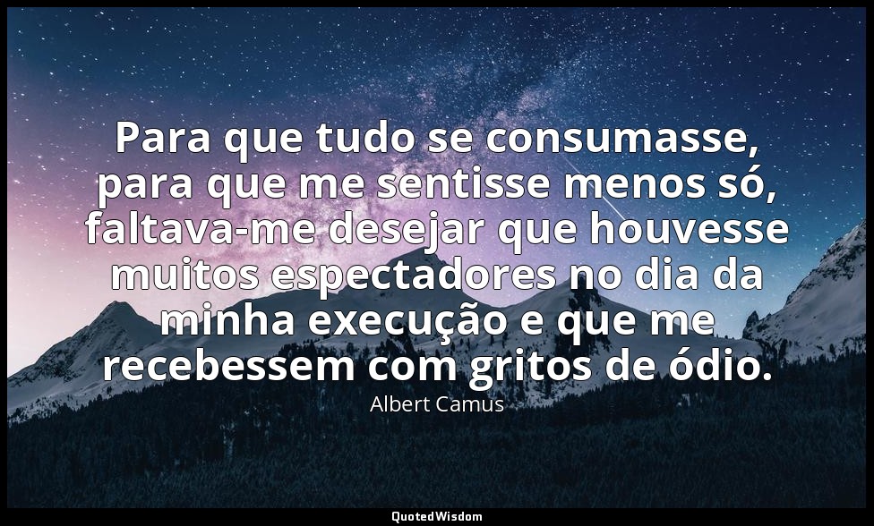 Para que tudo se consumasse, para que me sentisse menos só, faltava-me desejar q — Albert Camus