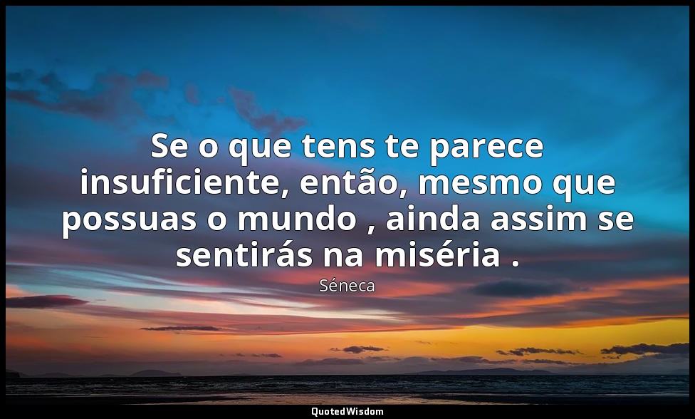 Se o que tens te parece insuficiente, então, mesmo que possuas o mundo , ainda a — Séneca